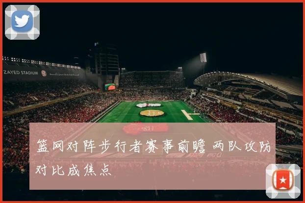 篮网对阵步行者赛事前瞻 两队攻防对比成焦点