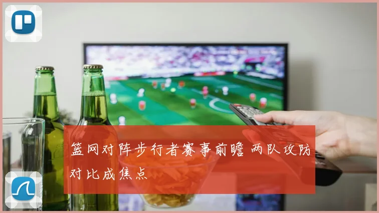 篮网对阵步行者赛事前瞻 两队攻防对比成焦点