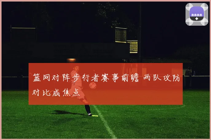 篮网对阵步行者赛事前瞻 两队攻防对比成焦点