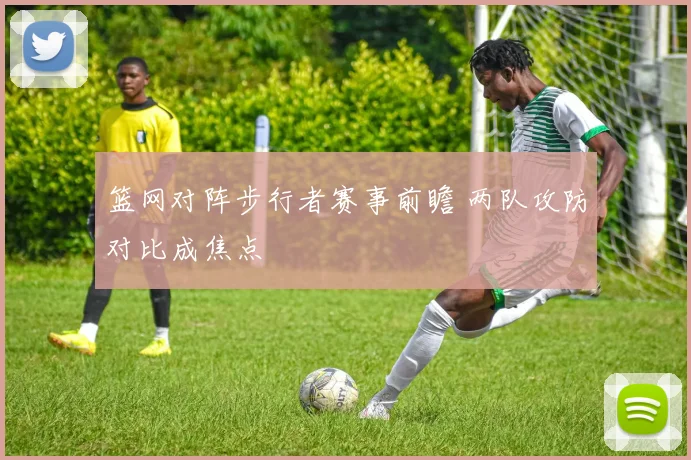 篮网对阵步行者赛事前瞻 两队攻防对比成焦点