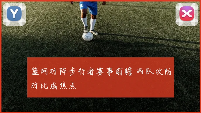 篮网对阵步行者赛事前瞻 两队攻防对比成焦点