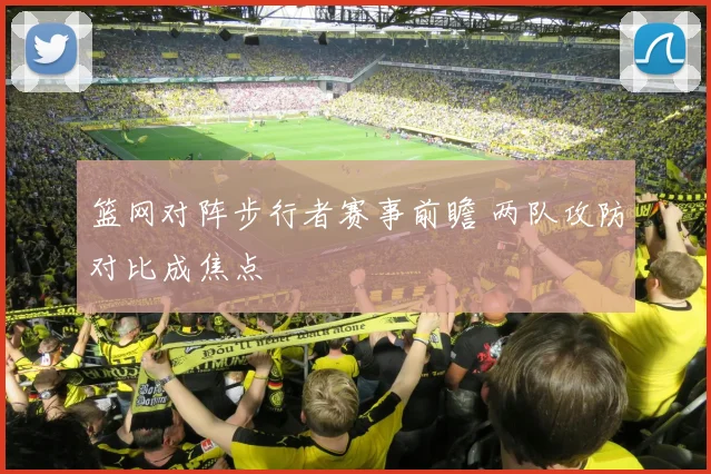 篮网对阵步行者赛事前瞻 两队攻防对比成焦点