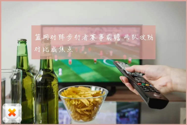 篮网对阵步行者赛事前瞻 两队攻防对比成焦点