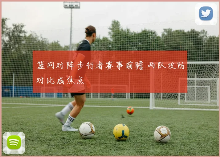 篮网对阵步行者赛事前瞻 两队攻防对比成焦点