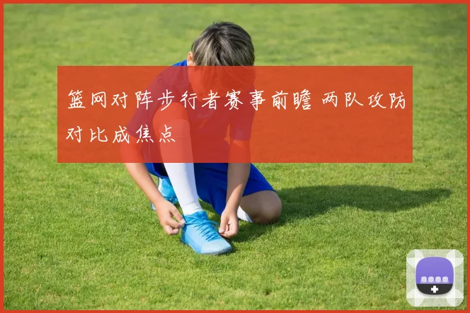 篮网对阵步行者赛事前瞻 两队攻防对比成焦点