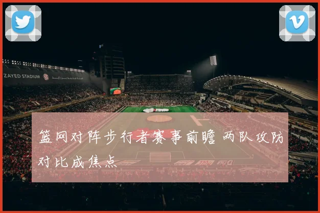 篮网对阵步行者赛事前瞻 两队攻防对比成焦点