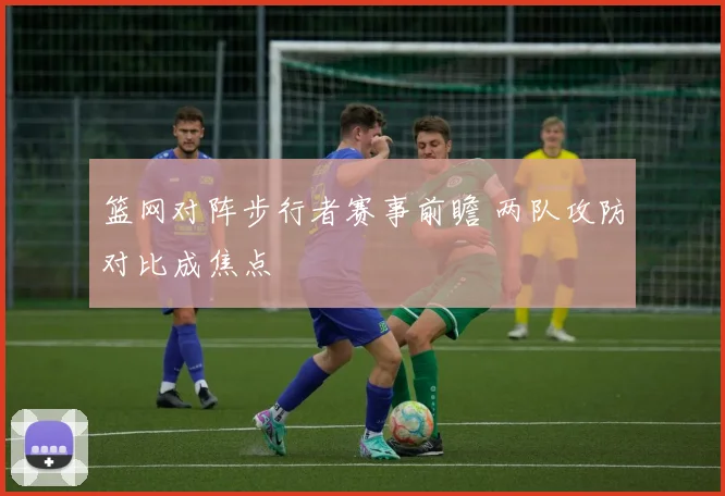 篮网对阵步行者赛事前瞻 两队攻防对比成焦点
