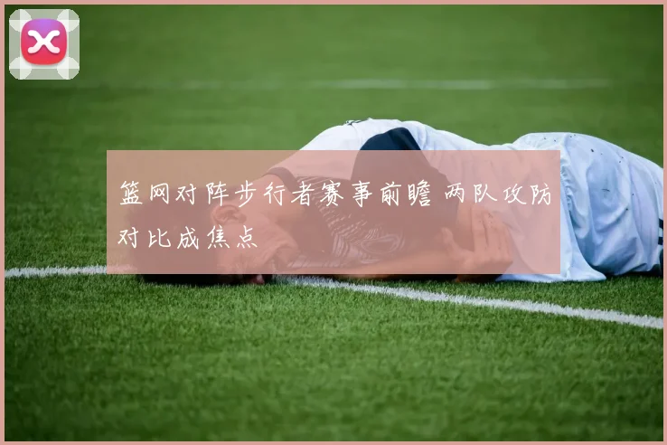篮网对阵步行者赛事前瞻 两队攻防对比成焦点