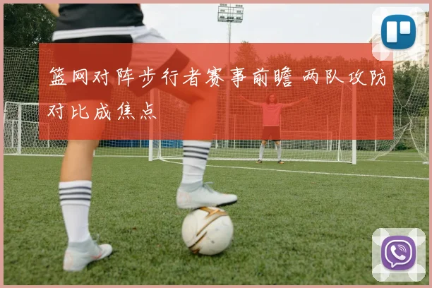 篮网对阵步行者赛事前瞻 两队攻防对比成焦点