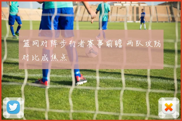 篮网对阵步行者赛事前瞻 两队攻防对比成焦点
