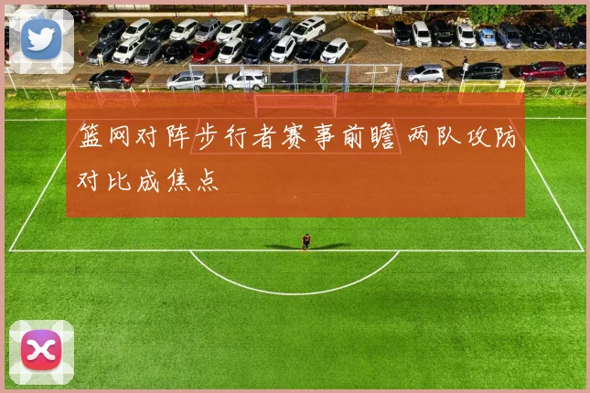 篮网对阵步行者赛事前瞻 两队攻防对比成焦点