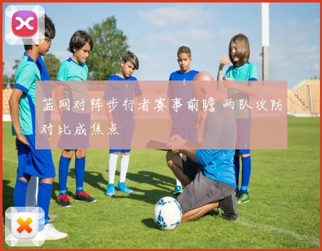 篮网对阵步行者赛事前瞻 两队攻防对比成焦点