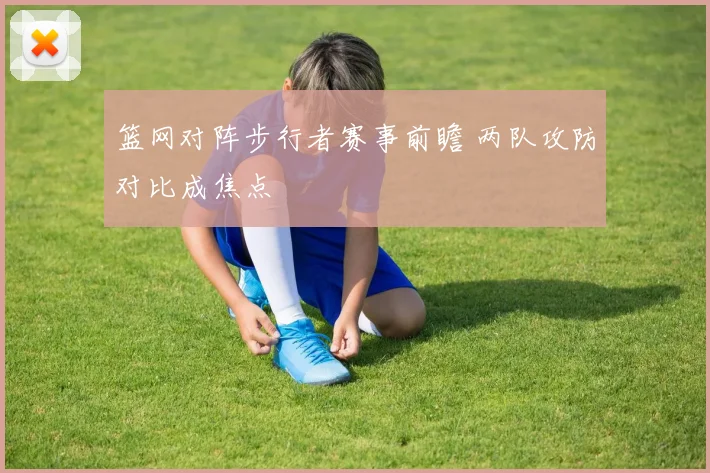 篮网对阵步行者赛事前瞻 两队攻防对比成焦点
