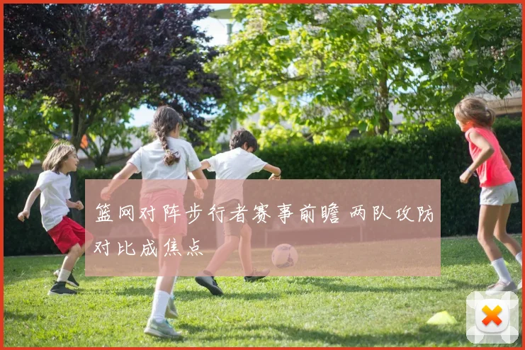 篮网对阵步行者赛事前瞻 两队攻防对比成焦点
