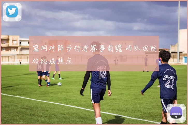 篮网对阵步行者赛事前瞻 两队攻防对比成焦点