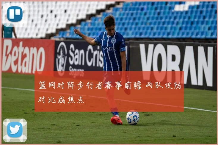 篮网对阵步行者赛事前瞻 两队攻防对比成焦点