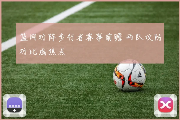 篮网对阵步行者赛事前瞻 两队攻防对比成焦点