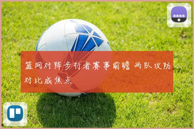 篮网对阵步行者赛事前瞻 两队攻防对比成焦点