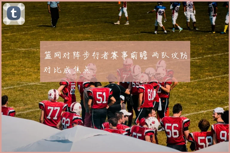 篮网对阵步行者赛事前瞻 两队攻防对比成焦点