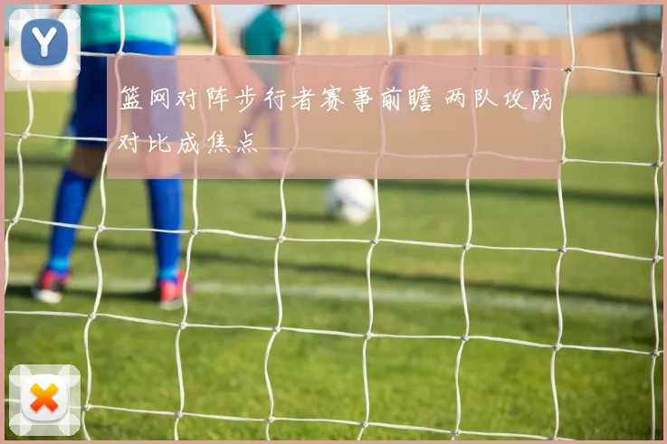 篮网对阵步行者赛事前瞻 两队攻防对比成焦点