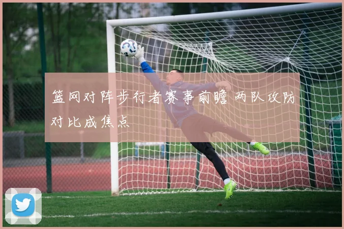 篮网对阵步行者赛事前瞻 两队攻防对比成焦点