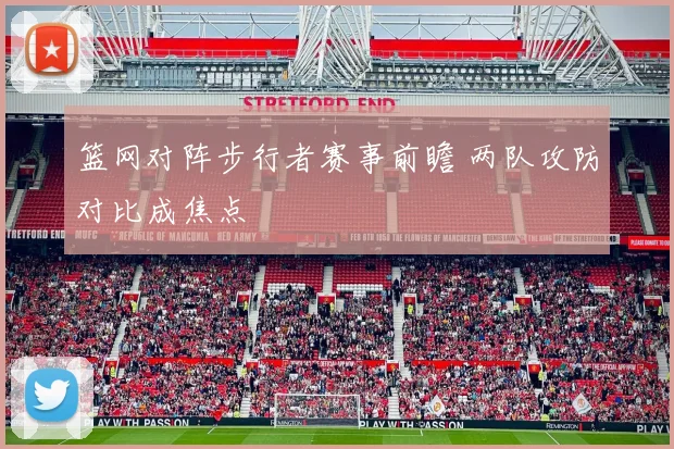 篮网对阵步行者赛事前瞻 两队攻防对比成焦点
