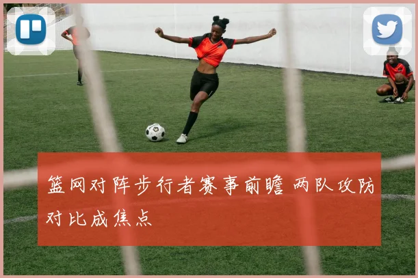 篮网对阵步行者赛事前瞻 两队攻防对比成焦点