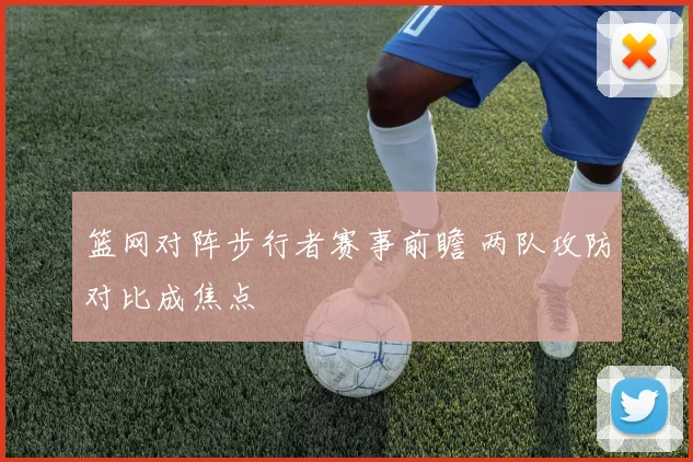 篮网对阵步行者赛事前瞻 两队攻防对比成焦点
