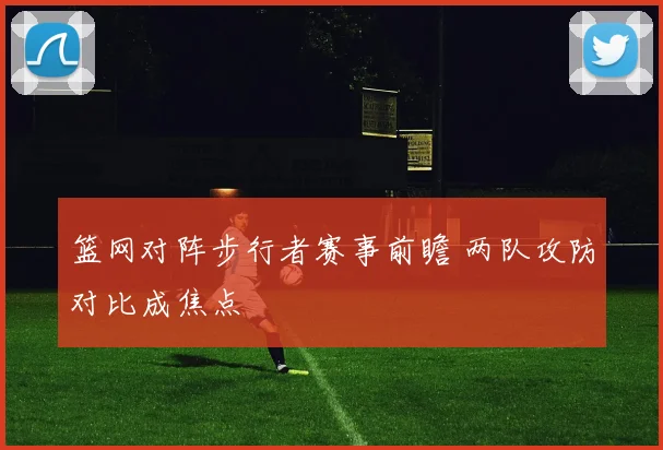 篮网对阵步行者赛事前瞻 两队攻防对比成焦点