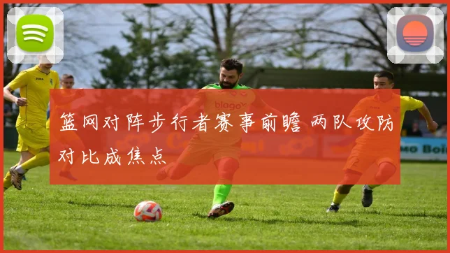 篮网对阵步行者赛事前瞻 两队攻防对比成焦点