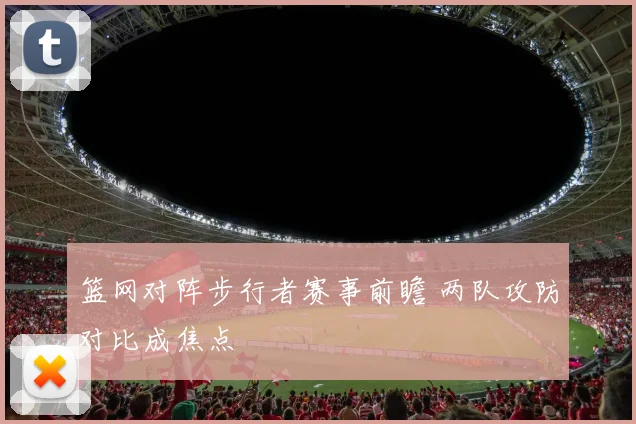 篮网对阵步行者赛事前瞻 两队攻防对比成焦点
