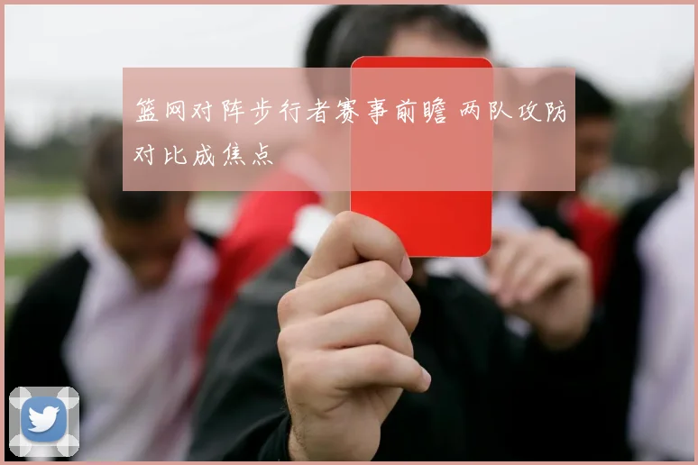 篮网对阵步行者赛事前瞻 两队攻防对比成焦点