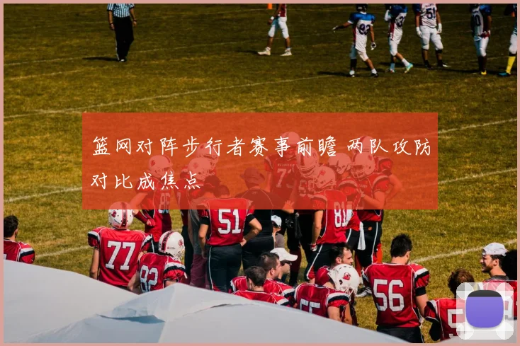 篮网对阵步行者赛事前瞻 两队攻防对比成焦点