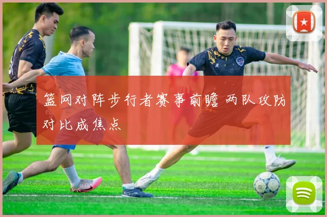 篮网对阵步行者赛事前瞻 两队攻防对比成焦点