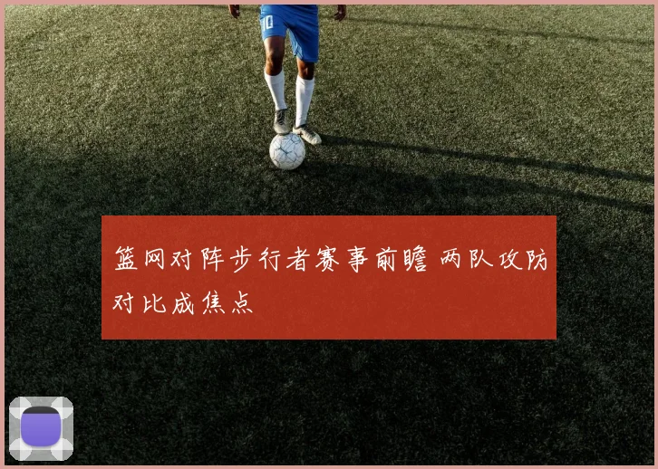 篮网对阵步行者赛事前瞻 两队攻防对比成焦点