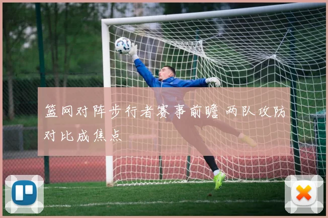 篮网对阵步行者赛事前瞻 两队攻防对比成焦点