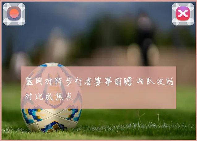 篮网对阵步行者赛事前瞻 两队攻防对比成焦点