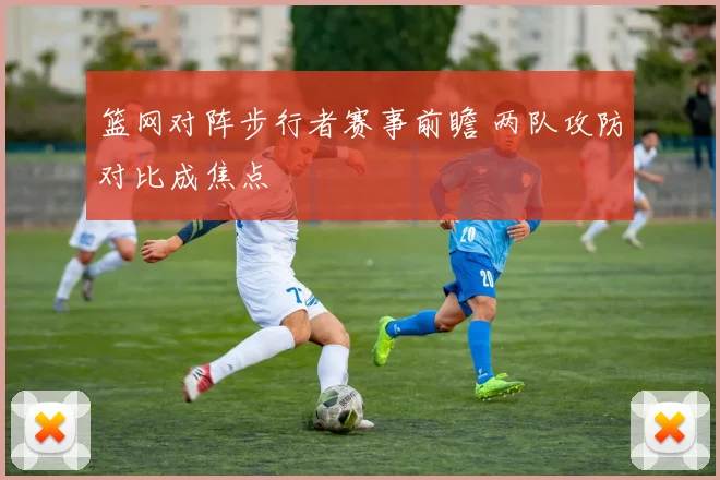 篮网对阵步行者赛事前瞻 两队攻防对比成焦点