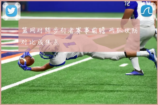 篮网对阵步行者赛事前瞻 两队攻防对比成焦点