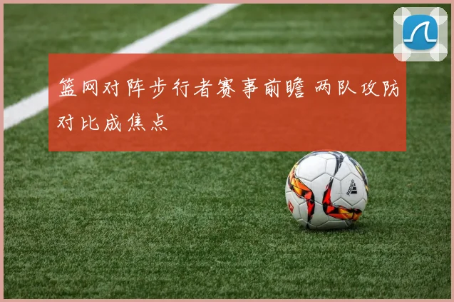 篮网对阵步行者赛事前瞻 两队攻防对比成焦点