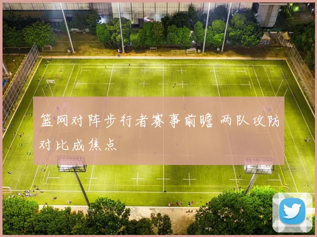 篮网对阵步行者赛事前瞻 两队攻防对比成焦点