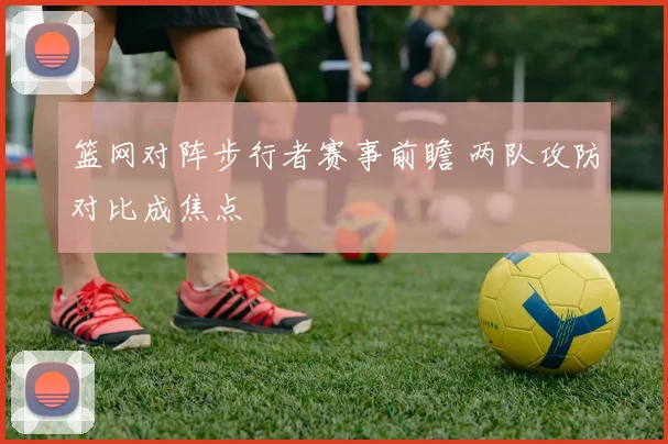 篮网对阵步行者赛事前瞻 两队攻防对比成焦点
