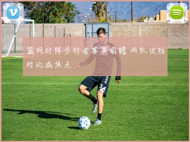篮网对阵步行者赛事前瞻 两队攻防对比成焦点