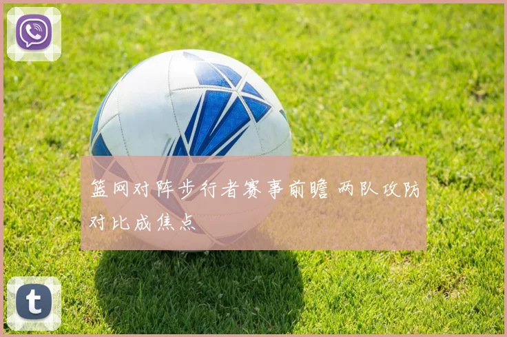 篮网对阵步行者赛事前瞻 两队攻防对比成焦点