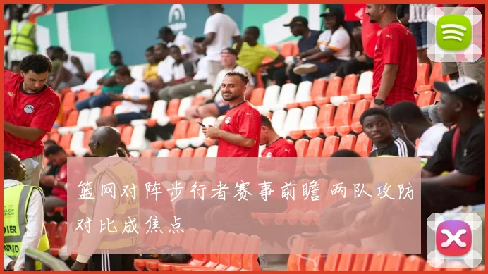 篮网对阵步行者赛事前瞻 两队攻防对比成焦点