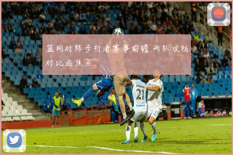 篮网对阵步行者赛事前瞻 两队攻防对比成焦点
