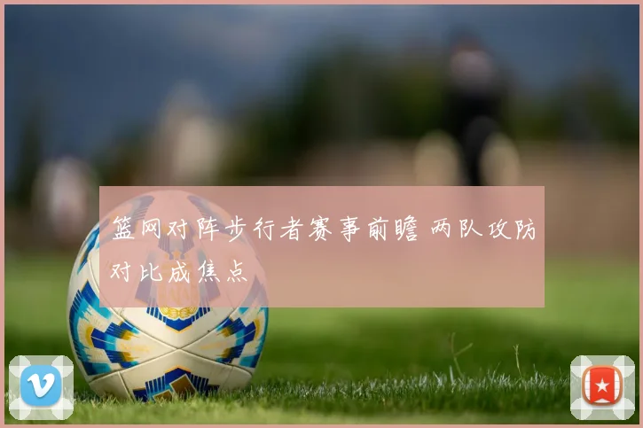 篮网对阵步行者赛事前瞻 两队攻防对比成焦点