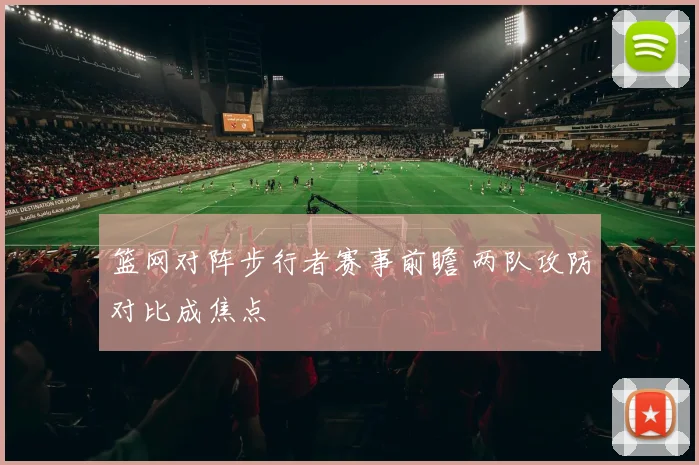 篮网对阵步行者赛事前瞻 两队攻防对比成焦点