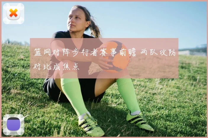 篮网对阵步行者赛事前瞻 两队攻防对比成焦点