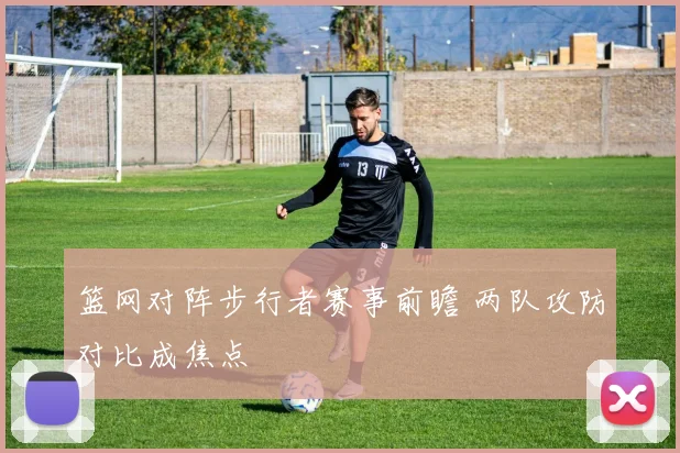 篮网对阵步行者赛事前瞻 两队攻防对比成焦点
